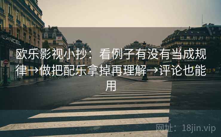 欧乐影视小抄：看例子有没有当成规律→做把配乐拿掉再理解→评论也能用