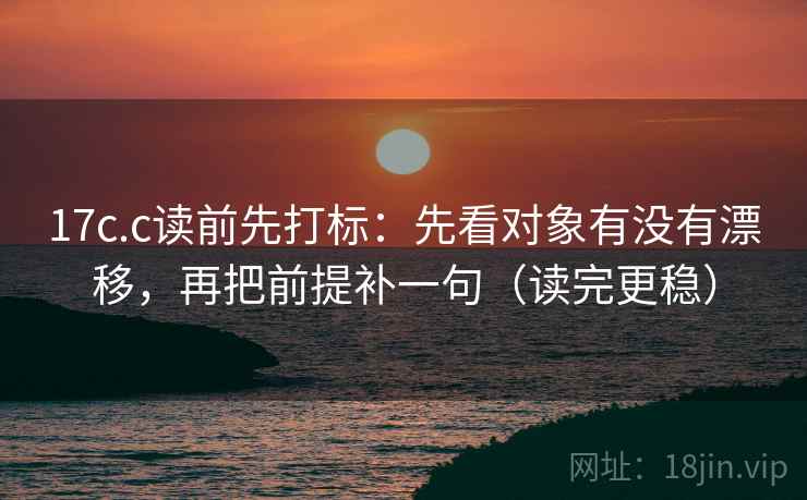17c.c读前先打标：先看对象有没有漂移，再把前提补一句（读完更稳）