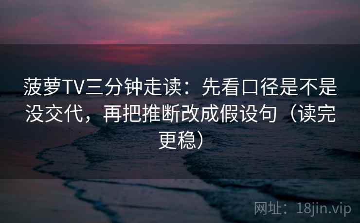 菠萝TV三分钟走读:先看口径是不是没交代,再把推断改成假设句(读完更稳) 菠萝TV三分钟走读:先看口径是不是没交代,再把推断改成假设句(读完更稳)