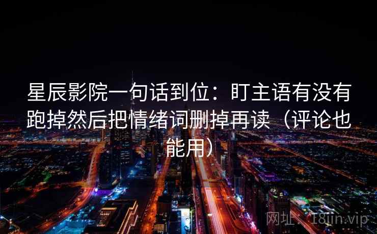 星辰影院一句话到位：盯主语有没有跑掉然后把情绪词删掉再读（评论也能用）