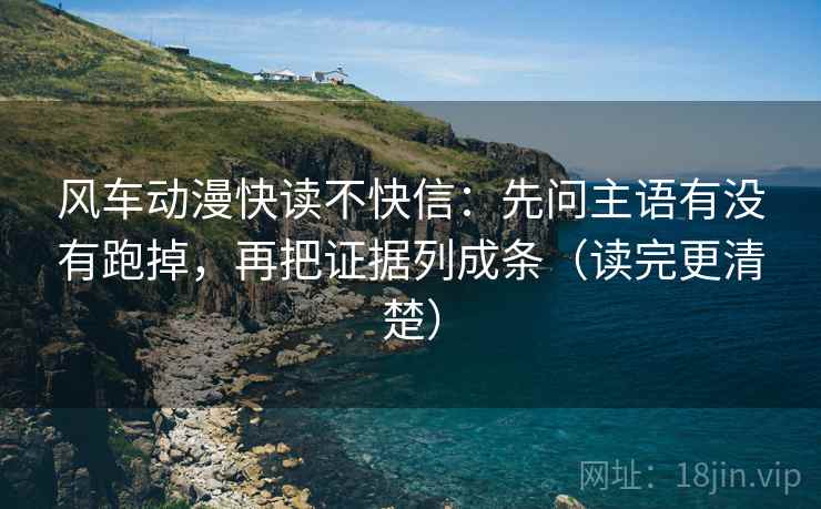 风车动漫快读不快信：先问主语有没有跑掉，再把证据列成条（读完更清楚）