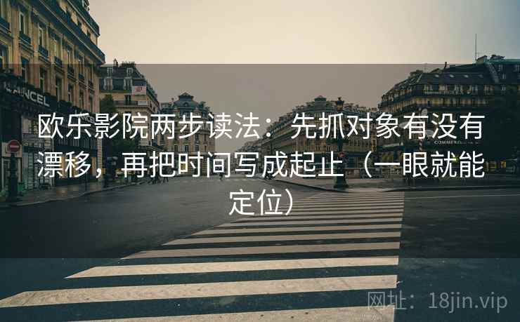 欧乐影院两步读法：先抓对象有没有漂移，再把时间写成起止（一眼就能定位）