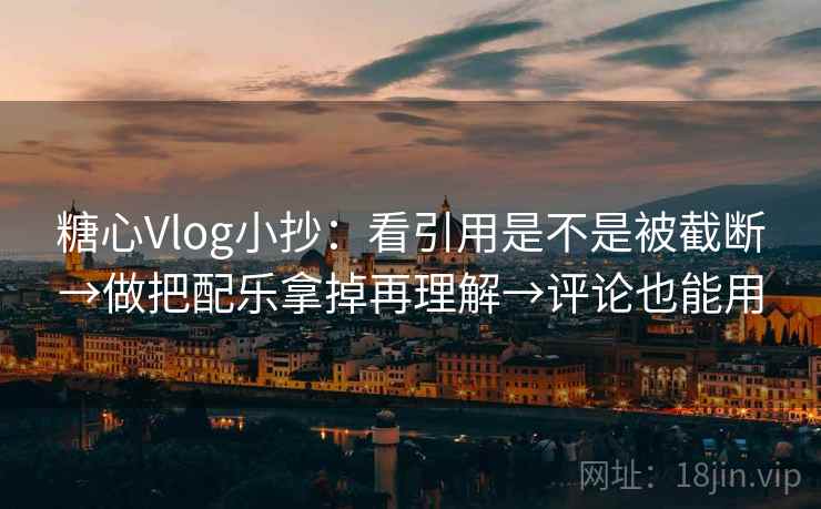 糖心Vlog小抄：看引用是不是被截断→做把配乐拿掉再理解→评论也能用