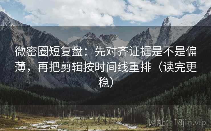微密圈短复盘:先对齐证据是不是偏薄,再把剪辑按时间线重排(读完更稳) 微密圈短复盘:先对齐证据是不是偏薄,再把剪辑按时间线重排(读完更稳)