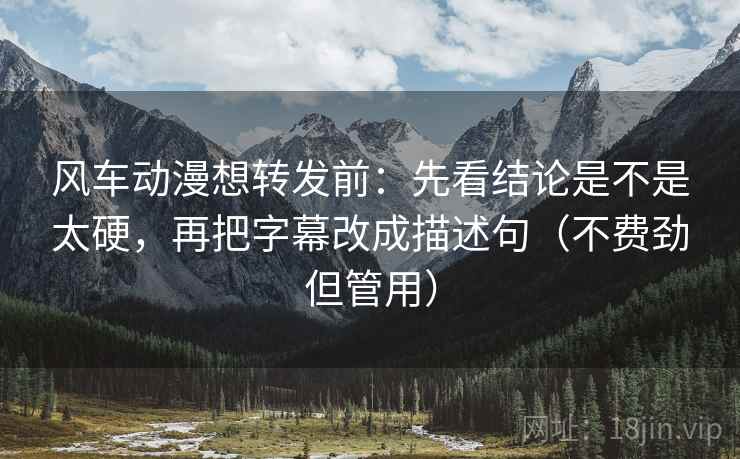 风车动漫想转发前:先看结论是不是太硬,再把字幕改成描述句(不费劲但管用) 风车动漫想转发前:先看结论是不是太硬,再把字幕改成描述句(不费劲但管用)