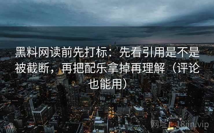 黑料网读前先打标：先看引用是不是被截断，再把配乐拿掉再理解（评论也能用）