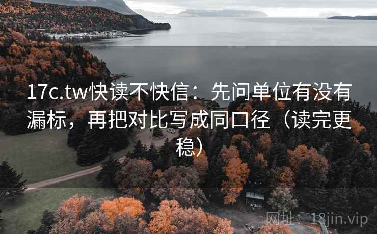 17c.tw快读不快信：先问单位有没有漏标，再把对比写成同口径（读完更稳）
