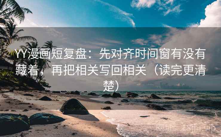 YY漫画短复盘：先对齐时间窗有没有藏着，再把相关写回相关（读完更清楚）